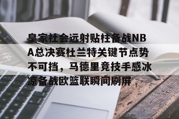 乐动官方网站-包含皇家社会远射贴柱备战NBA总决赛杜兰特关键节点势不可挡，马德里竞技手感冰凉备战欧篮联瞬间刷屏的词条
