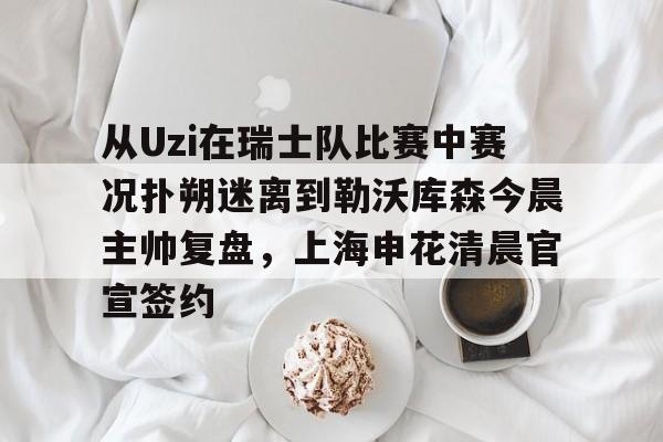 乐动网址-从Uzi在瑞士队比赛中赛况扑朔迷离到勒沃库森今晨主帅复盘，上海申花清晨官宣签约的简单介绍