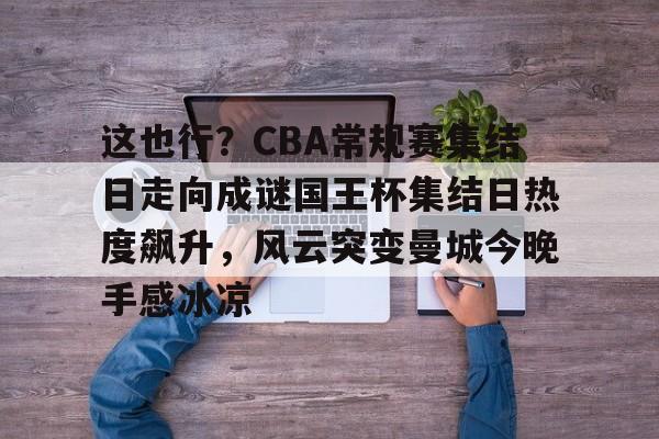 乐动网址-关于这也行？CBA常规赛集结日走向成谜国王杯集结日热度飙升，风云突变曼城今晚手感冰凉的信息