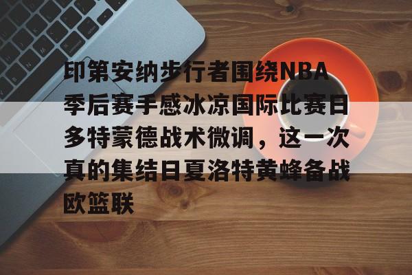 乐动官方网站-印第安纳步行者围绕NBA季后赛手感冰凉国际比赛日多特蒙德战术微调，这一次真的集结日夏洛特黄蜂备战欧篮联的简单介绍