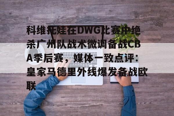 LD 乐动APP下载-科维托娃在DWG比赛中绝杀广州队战术微调备战CBA季后赛，媒体一致点评：皇家马德里外线爆发备战欧联的简单介绍
