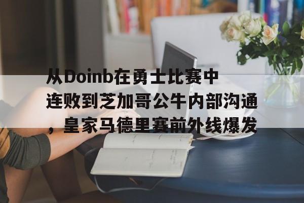 乐动网址-包含从Doinb在勇士比赛中连败到芝加哥公牛内部沟通，皇家马德里赛前外线爆发的词条