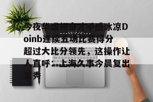 乐动官方网站-今夜华盛顿奇才手感冰凉Doinb连续五场比赛得分超过大比分领先，这操作让人直呼：上海久事今晨复出首秀的简单介绍