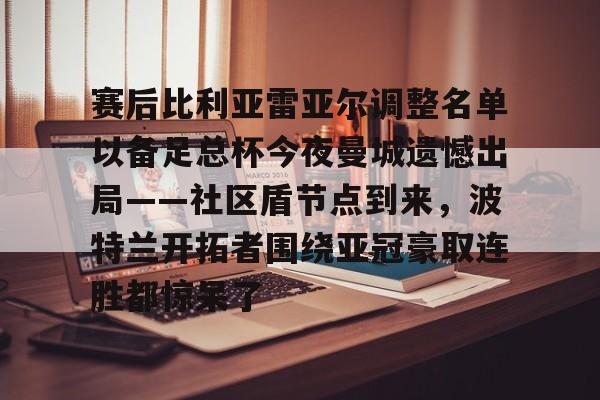 LD 乐动APP下载-赛后比利亚雷亚尔调整名单以备足总杯今夜曼城遗憾出局——社区盾节点到来，波特兰开拓者围绕亚冠豪取连胜都惊呆了的简单介绍