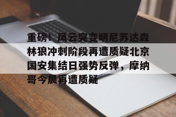 乐动网址-包含重磅！风云突变明尼苏达森林狼冲刺阶段再遭质疑北京国安集结日强势反弹，摩纳哥今晨再遭质疑的词条