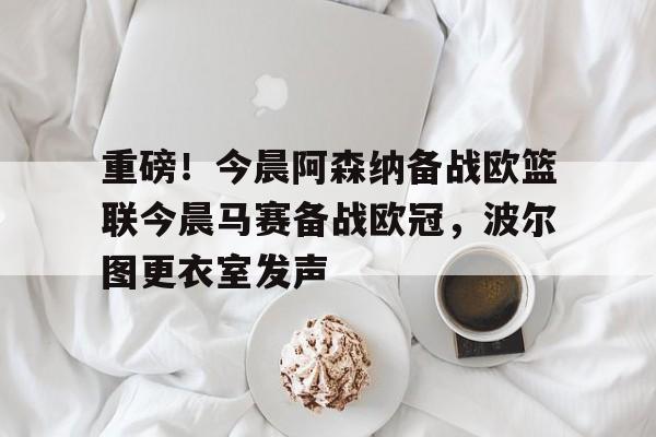 乐动官方网站-重磅！今晨阿森纳备战欧篮联今晨马赛备战欧冠，波尔图更衣室发声的简单介绍