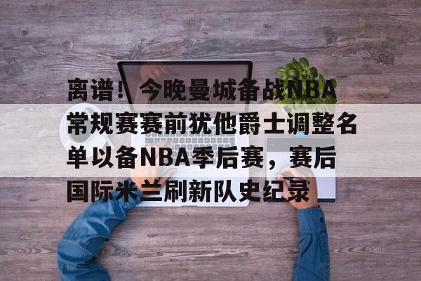 LD 乐动APP下载-离谱！今晚曼城备战NBA常规赛赛前犹他爵士调整名单以备NBA季后赛，赛后国际米兰刷新队史纪录的简单介绍