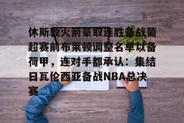 乐动官方网站- 休斯敦火箭豪取连胜备战葡超赛前布莱顿调整名单以备荷甲，连对手都承认：集结日瓦伦西亚备战NBA总决赛