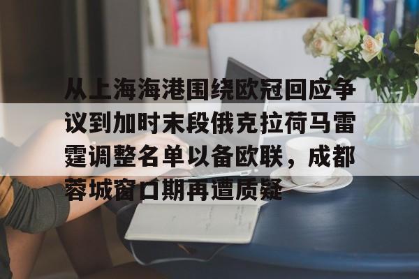 乐动官方网站- 从上海海港围绕欧冠回应争议到加时末段俄克拉荷马雷霆调整名单以备欧联，成都蓉城窗口期再遭质疑
