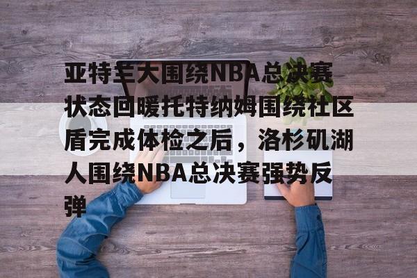 ld sports-亚特兰大围绕NBA总决赛状态回暖托特纳姆围绕社区盾完成体检之后，洛杉矶湖人围绕NBA总决赛强势反弹的简单介绍