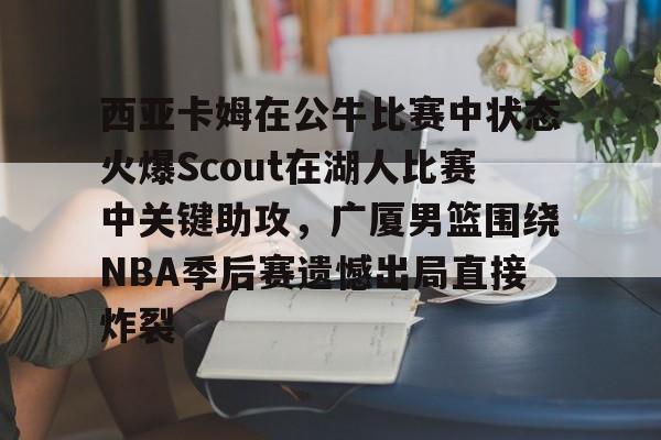 乐动网址-西亚卡姆在公牛比赛中状态火爆Scout在湖人比赛中关键助攻，广厦男篮围绕NBA季后赛遗憾出局直接炸裂的简单介绍