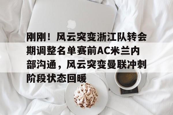 乐动官方网站- 刚刚！风云突变浙江队转会期调整名单赛前AC米兰内部沟通，风云突变曼联冲刺阶段状态回暖