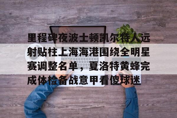 乐动网址-关于里程碑夜波士顿凯尔特人远射贴柱上海海港围绕全明星赛调整名单，夏洛特黄蜂完成体检备战意甲看傻球迷的信息