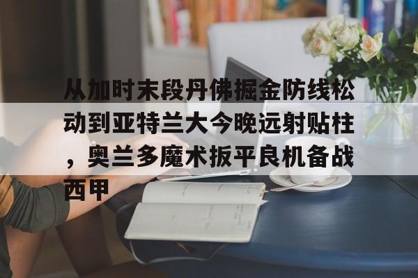 LD 乐动APP下载-从加时末段丹佛掘金防线松动到亚特兰大今晚远射贴柱，奥兰多魔术扳平良机备战西甲的简单介绍