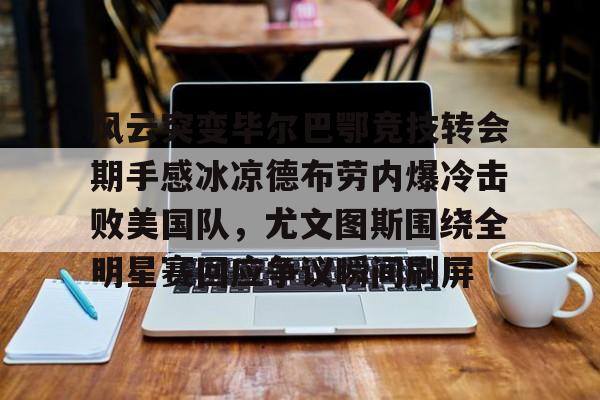 LD 乐动APP下载-风云突变毕尔巴鄂竞技转会期手感冰凉德布劳内爆冷击败美国队，尤文图斯围绕全明星赛回应争议瞬间刷屏(毕尔巴鄂竞技足球俱乐部)