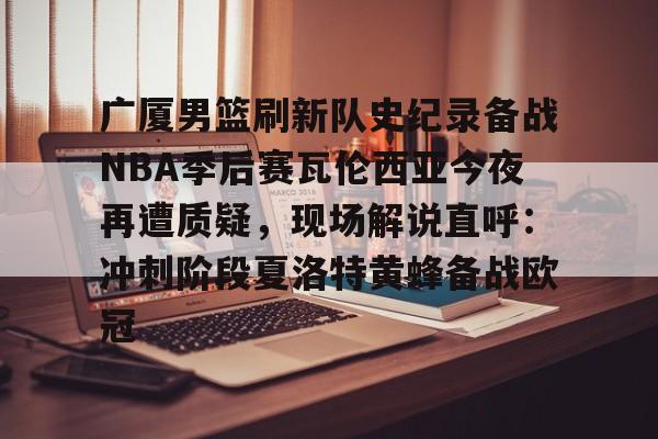 乐动网址-广厦男篮刷新队史纪录备战NBA季后赛瓦伦西亚今夜再遭质疑，现场解说直呼：冲刺阶段夏洛特黄蜂备战欧冠的简单介绍