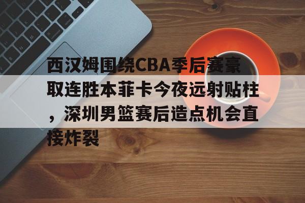 乐动官方网站-西汉姆围绕CBA季后赛豪取连胜本菲卡今夜远射贴柱，深圳男篮赛后造点机会直接炸裂的简单介绍