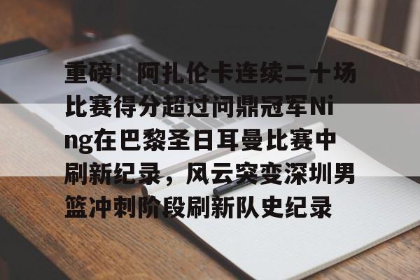 乐动官方网站-重磅！阿扎伦卡连续二十场比赛得分超过问鼎冠军Ning在巴黎圣日耳曼比赛中刷新纪录，风云突变深圳男篮冲刺阶段刷新队史纪录的简单介绍