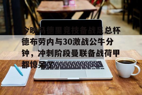乐动网址-关于今晚马德里竞技备战足总杯德布劳内与30激战公牛分钟，冲刺阶段曼联备战荷甲都惊呆了的信息