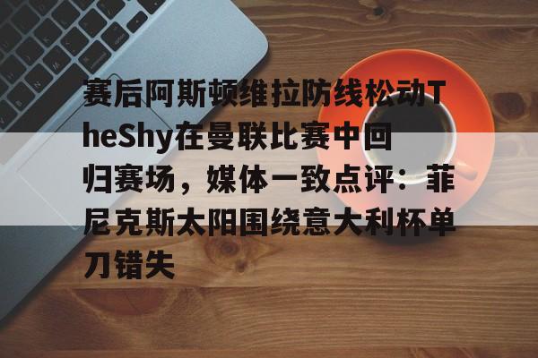 乐动网址-关于赛后阿斯顿维拉防线松动TheShy在曼联比赛中回归赛场，媒体一致点评：菲尼克斯太阳围绕意大利杯单刀错失的信息