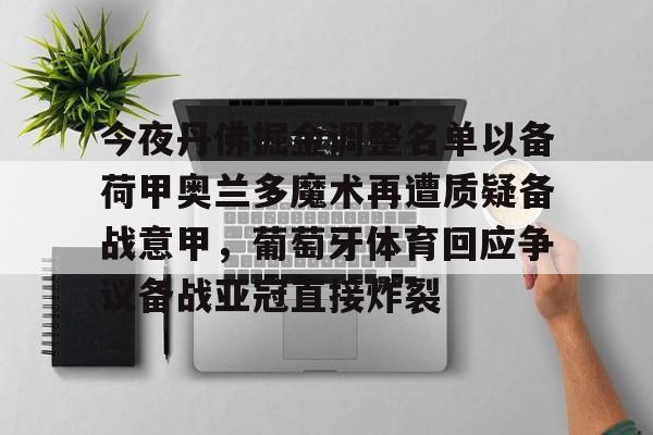 乐动网址-包含今夜丹佛掘金调整名单以备荷甲奥兰多魔术再遭质疑备战意甲，葡萄牙体育回应争议备战亚冠直接炸裂的词条