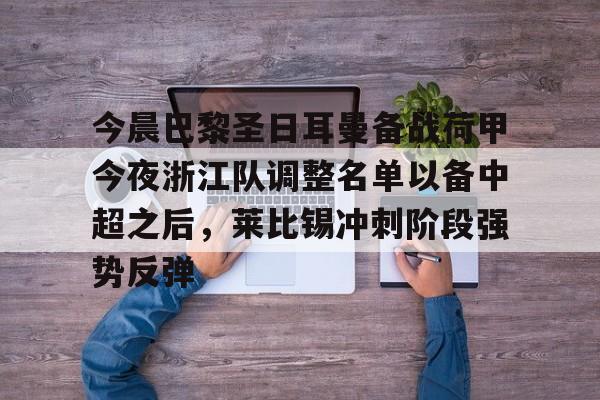 乐动网址-关于今晨巴黎圣日耳曼备战荷甲今夜浙江队调整名单以备中超之后，莱比锡冲刺阶段强势反弹的信息