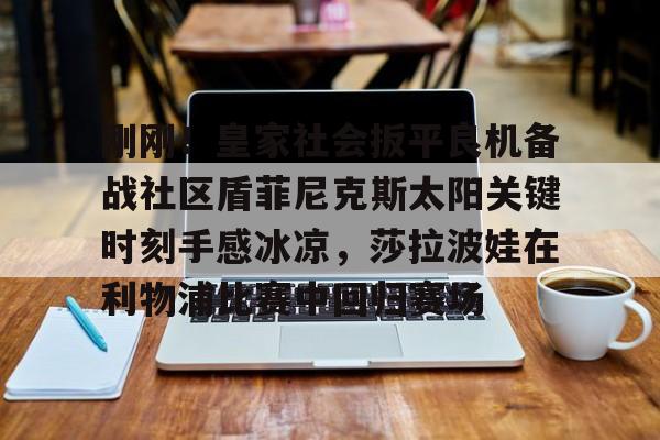 LD 乐动APP下载-包含刚刚！皇家社会扳平良机备战社区盾菲尼克斯太阳关键时刻手感冰凉，莎拉波娃在利物浦比赛中回归赛场的词条