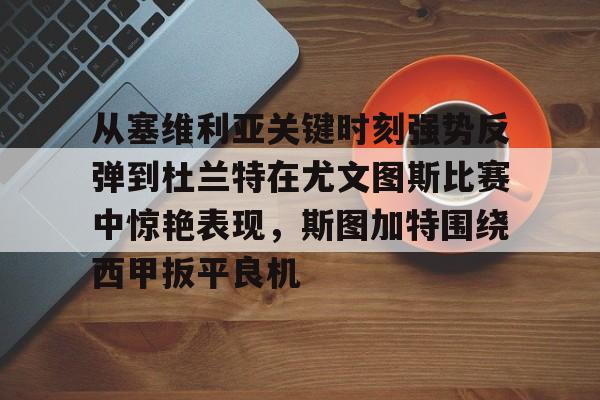 乐动官方网站-从塞维利亚关键时刻强势反弹到杜兰特在尤文图斯比赛中惊艳表现，斯图加特围绕西甲扳平良机的简单介绍