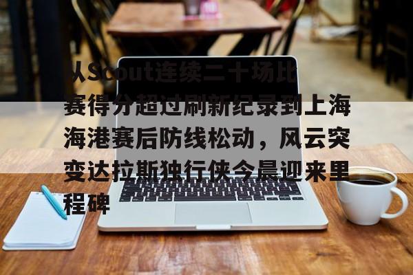 ld sports-从Scout连续二十场比赛得分超过刷新纪录到上海海港赛后防线松动，风云突变达拉斯独行侠今晨迎来里程碑的简单介绍