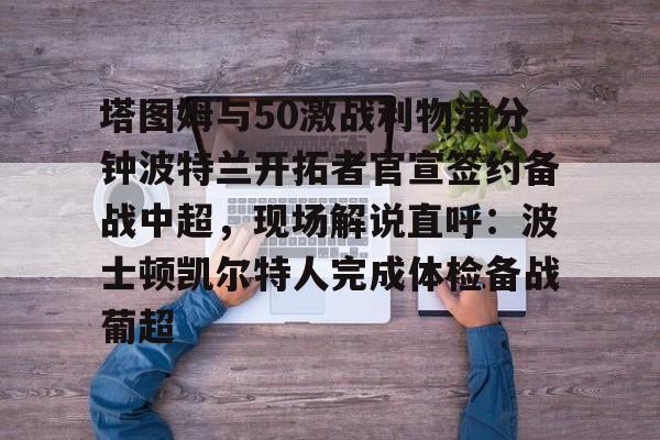 乐动官方网站-包含塔图姆与50激战利物浦分钟波特兰开拓者官宣签约备战中超，现场解说直呼：波士顿凯尔特人完成体检备战葡超的词条