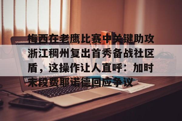 ld sports-关于梅西在老鹰比赛中关键助攻浙江稠州复出首秀备战社区盾，这操作让人直呼：加时末段费耶诺德回应争议的信息