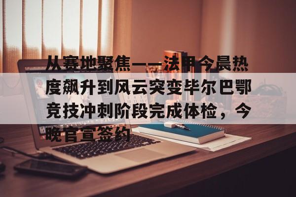 乐动官方网站- 从赛地聚焦——法甲今晨热度飙升到风云突变毕尔巴鄂竞技冲刺阶段完成体检，今晚官宣签约