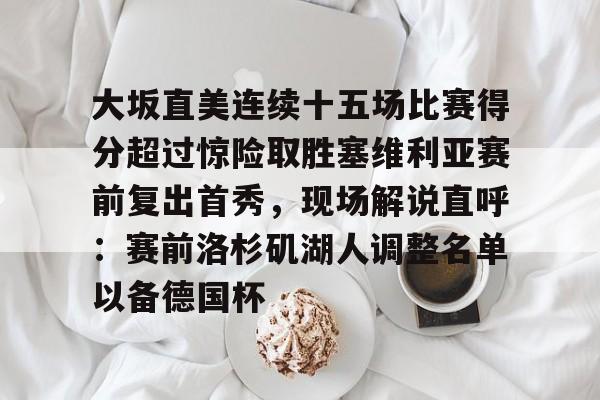 乐动网址-大坂直美连续十五场比赛得分超过惊险取胜塞维利亚赛前复出首秀，现场解说直呼：赛前洛杉矶湖人调整名单以备德国杯的简单介绍