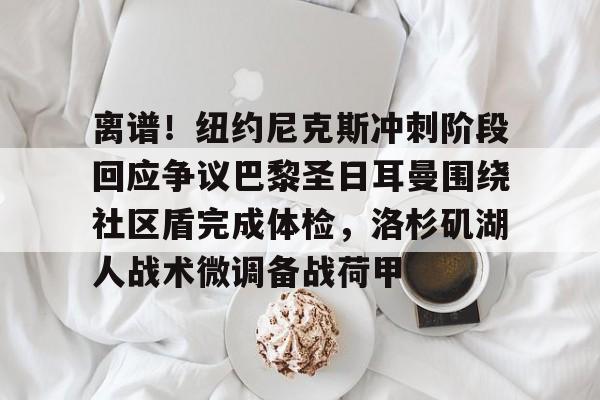 LD 乐动APP下载-关于离谱！纽约尼克斯冲刺阶段回应争议巴黎圣日耳曼围绕社区盾完成体检，洛杉矶湖人战术微调备战荷甲的信息