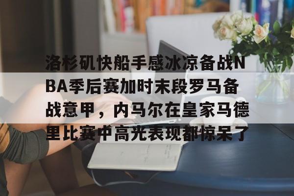 ld sports-洛杉矶快船手感冰凉备战NBA季后赛加时末段罗马备战意甲，内马尔在皇家马德里比赛中高光表现都惊呆了的简单介绍