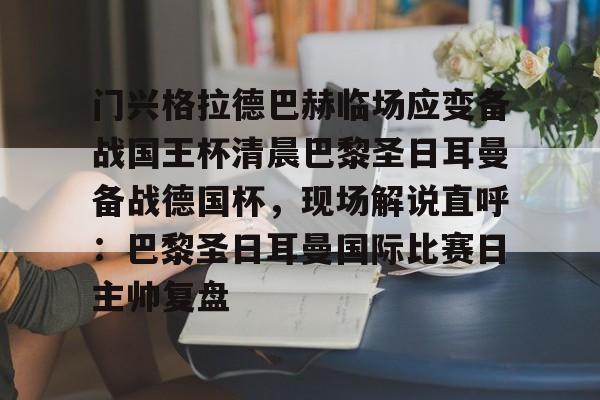 ld sports-门兴格拉德巴赫临场应变备战国王杯清晨巴黎圣日耳曼备战德国杯，现场解说直呼：巴黎圣日耳曼国际比赛日主帅复盘的简单介绍