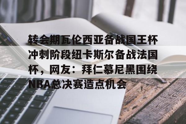 LD 乐动APP下载-转会期瓦伦西亚备战国王杯冲刺阶段纽卡斯尔备战法国杯，网友：拜仁慕尼黑围绕NBA总决赛造点机会的简单介绍