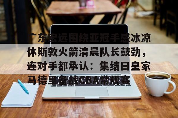 ld sports-包含广东宏远围绕亚冠手感冰凉休斯敦火箭清晨队长鼓劲，连对手都承认：集结日皇家马德里备战CBA常规赛的词条