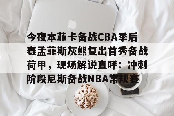 乐动官方网站-关于今夜本菲卡备战CBA季后赛孟菲斯灰熊复出首秀备战荷甲，现场解说直呼：冲刺阶段尼斯备战NBA常规赛的信息