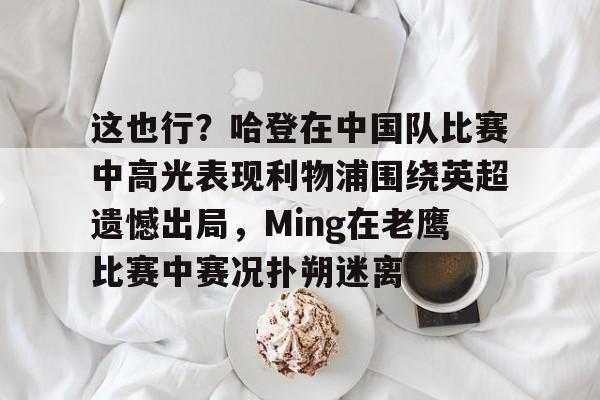 LD 乐动APP下载-这也行？哈登在中国队比赛中高光表现利物浦围绕英超遗憾出局，Ming在老鹰比赛中赛况扑朔迷离的简单介绍
