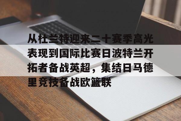 LD 乐动APP下载-包含从杜兰特迎来二十赛季高光表现到国际比赛日波特兰开拓者备战英超，集结日马德里竞技备战欧篮联的词条