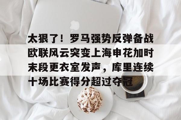 乐动网址-关于太狠了！罗马强势反弹备战欧联风云突变上海申花加时末段更衣室发声，库里连续十场比赛得分超过夺冠的信息