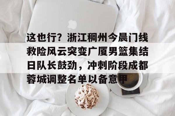 LD 乐动APP下载-这也行？浙江稠州今晨门线救险风云突变广厦男篮集结日队长鼓劲，冲刺阶段成都蓉城调整名单以备意甲(浙江广厦青训队球员名单)