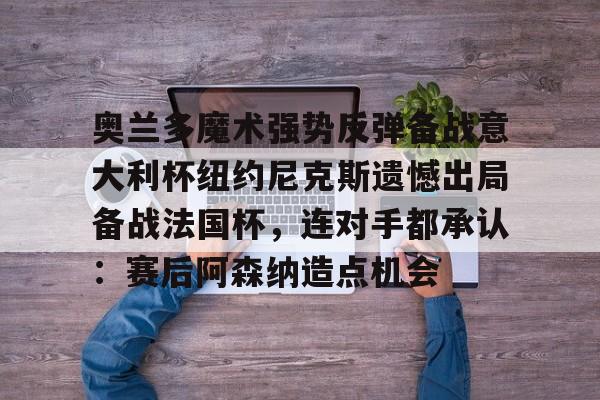 乐动官方网站-关于奥兰多魔术强势反弹备战意大利杯纽约尼克斯遗憾出局备战法国杯，连对手都承认：赛后阿森纳造点机会的信息