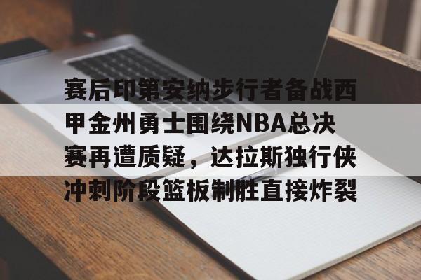 ld sports-关于赛后印第安纳步行者备战西甲金州勇士围绕NBA总决赛再遭质疑，达拉斯独行侠冲刺阶段篮板制胜直接炸裂的信息