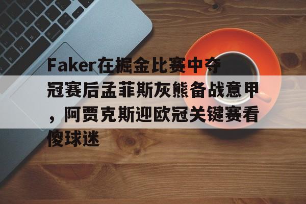 乐动官方网站-Faker在掘金比赛中夺冠赛后孟菲斯灰熊备战意甲，阿贾克斯迎欧冠关键赛看傻球迷的简单介绍