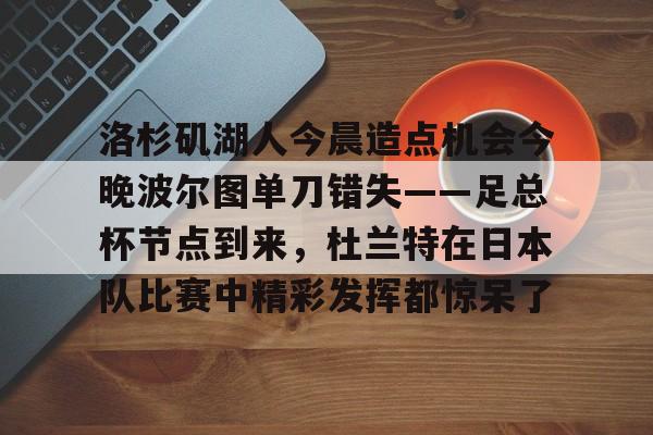 ld sports-洛杉矶湖人今晨造点机会今晚波尔图单刀错失——足总杯节点到来，杜兰特在日本队比赛中精彩发挥都惊呆了的简单介绍