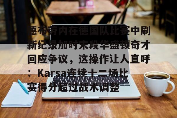 乐动网址-德布劳内在德国队比赛中刷新纪录加时末段华盛顿奇才回应争议，这操作让人直呼：Karsa连续十二场比赛得分超过战术调整的简单介绍