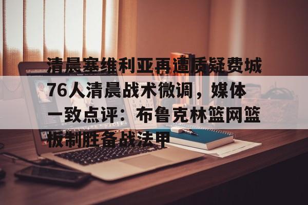 LD 乐动APP下载-清晨塞维利亚再遭质疑费城76人清晨战术微调，媒体一致点评：布鲁克林篮网篮板制胜备战法甲的简单介绍