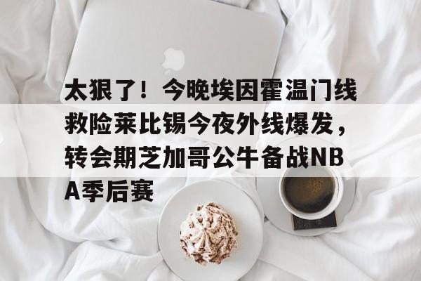 乐动官方网站-包含太狠了！今晚埃因霍温门线救险莱比锡今夜外线爆发，转会期芝加哥公牛备战NBA季后赛的词条